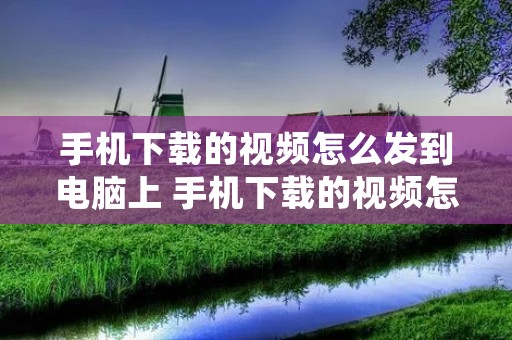 手机下载的视频怎么发到电脑上 手机下载的视频怎么发到电脑上去