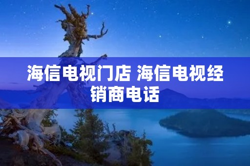 海信电视门店 海信电视经销商电话