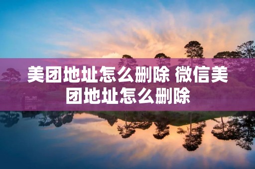美团地址怎么删除 微信美团地址怎么删除 美团地址怎么删除 微信美团地址怎么删除