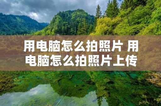 用电脑怎么拍照片 用电脑怎么拍照片上传 用电脑怎么拍照片 用电脑怎么拍照片上传