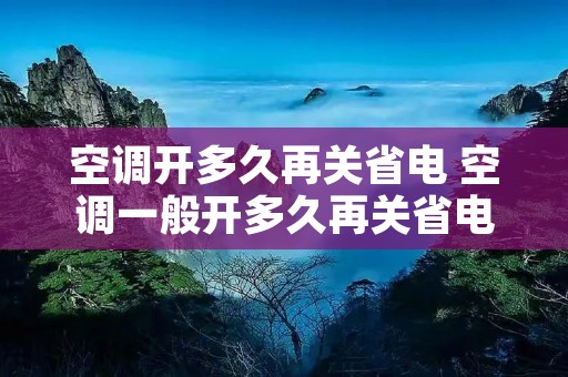 空调开多久再关省电 空调一般开多久再关省电