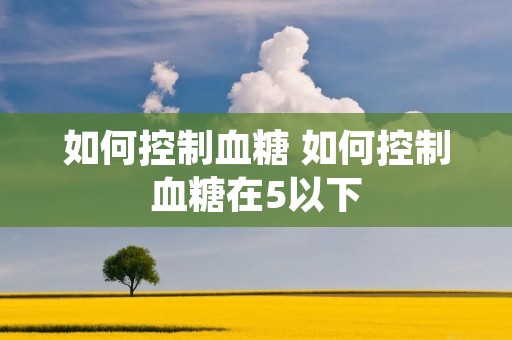如何控制血糖 如何控制血糖在5以下
