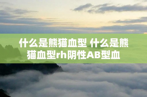什么是熊猫血型 什么是熊猫血型rh阴性AB型血 什么是熊猫血型 什么是熊猫血型rh阴性AB型血