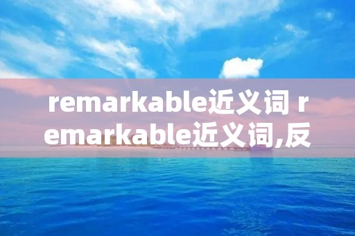 remarkable近义词 remarkable近义词,反义词 remarkable近义词 remarkable近义词,反义词
