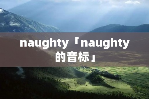 naughty「naughty的音标」 naughty「naughty的音标」