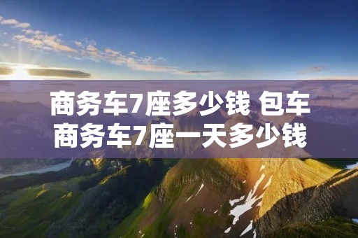 商务车7座多少钱 包车商务车7座一天多少钱
