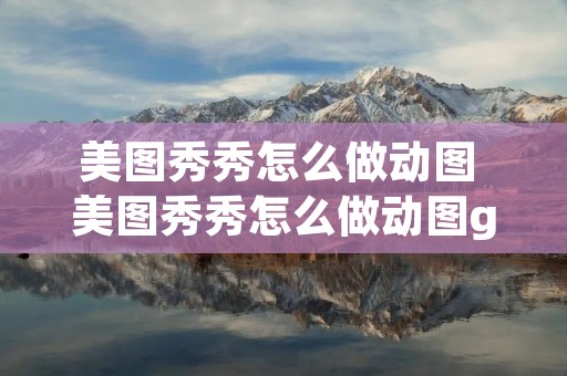 美图秀秀怎么做动图 美图秀秀怎么做动图gif手机 美图秀秀怎么做动图 美图秀秀怎么做动图gif手机