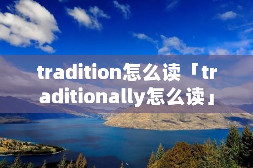 tradition怎么读「traditionally怎么读」