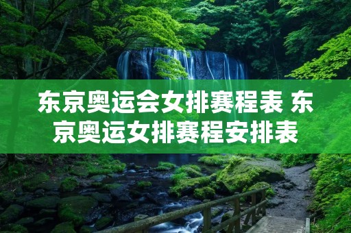 东京奥运会女排赛程表 东京奥运女排赛程安排表 东京奥运会女排赛程表 东京奥运女排赛程安排表