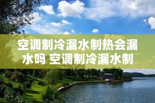 空调制冷漏水制热会漏水吗 空调制冷漏水制热会漏水吗为什么