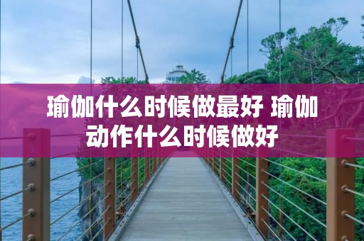 瑜伽什么时候做最好 瑜伽动作什么时候做好