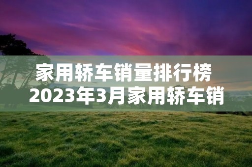 家用轿车销量排行榜 2023年3月家用轿车销量排行榜