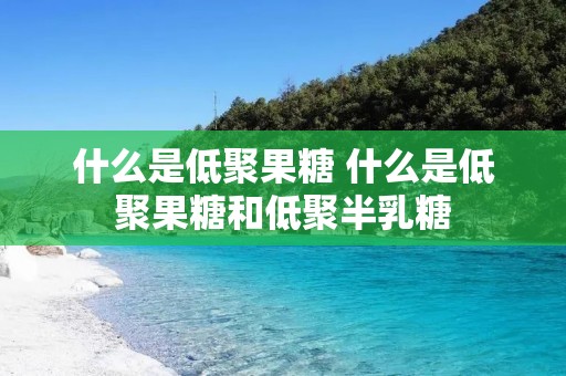 什么是低聚果糖 什么是低聚果糖和低聚半乳糖