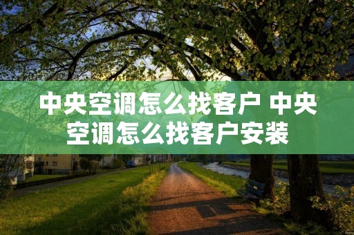 中央空调怎么找客户 中央空调怎么找客户安装