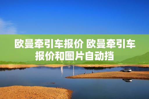 欧曼牵引车报价 欧曼牵引车报价和图片自动挡 欧曼牵引车报价 欧曼牵引车报价和图片自动挡