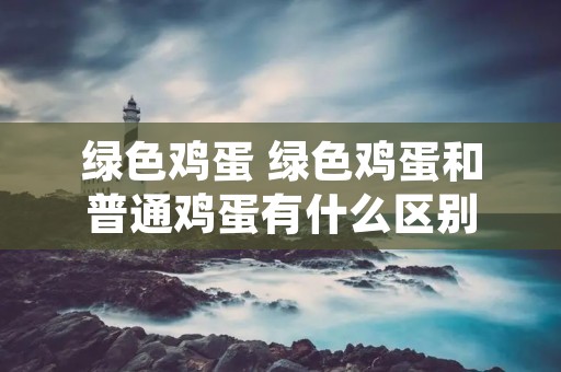 绿色鸡蛋 绿色鸡蛋和普通鸡蛋有什么区别 绿色鸡蛋 绿色鸡蛋和普通鸡蛋有什么区别