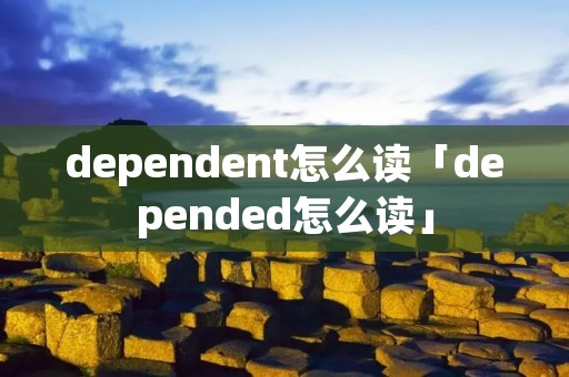 dependent怎么读「depended怎么读」