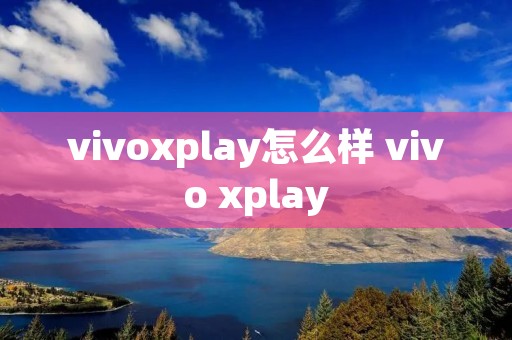 vivoxplay怎么样 vivo xplay vivoxplay怎么样 vivo xplay