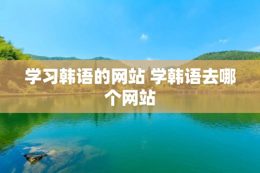 学习韩语的网站 学韩语去哪个网站 学习韩语的网站 学韩语去哪个网站