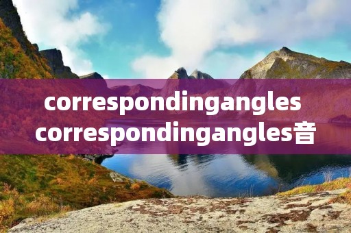 correspondingangles correspondingangles音标读音 correspondingangles correspondingangles音标读音