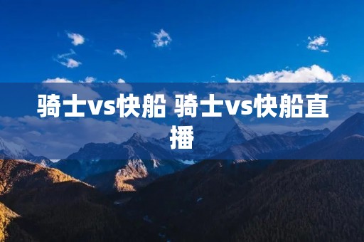 骑士vs快船 骑士vs快船直播 骑士vs快船 骑士vs快船直播