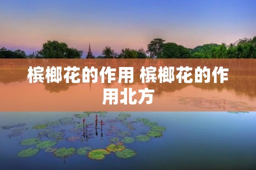 槟榔花的作用 槟榔花的作用北方 槟榔花的作用 槟榔花的作用北方