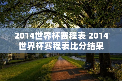 2014世界杯赛程表 2014世界杯赛程表比分结果 2014世界杯赛程表 2014世界杯赛程表比分结果