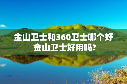 金山卫士和360卫士哪个好 金山卫士好用吗? 金山卫士和360卫士哪个好 金山卫士好用吗?