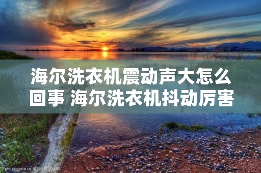海尔洗衣机震动声大怎么回事 海尔洗衣机抖动厉害怎么办