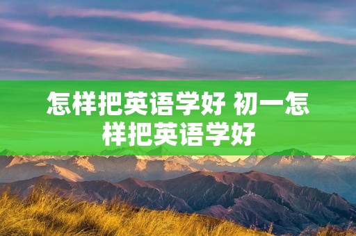 怎样把英语学好 初一怎样把英语学好