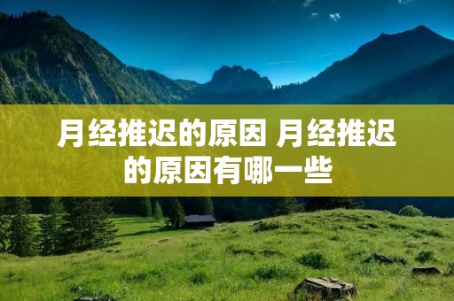 月经推迟的原因 月经推迟的原因有哪一些 月经推迟的原因 月经推迟的原因有哪一些