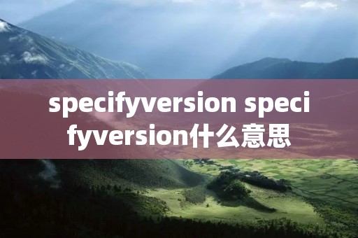 specifyversion specifyversion什么意思 specifyversion specifyversion什么意思