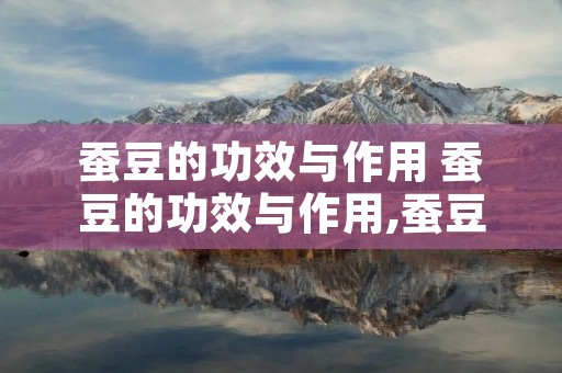 蚕豆的功效与作用 蚕豆的功效与作用,蚕豆的副作用