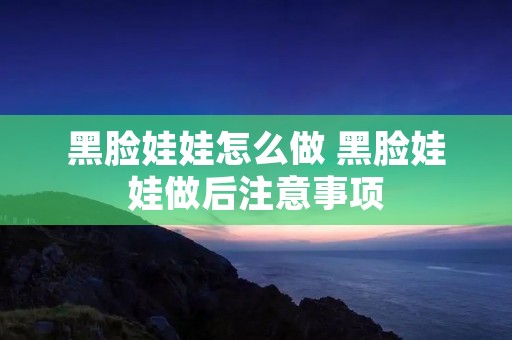 黑脸娃娃怎么做 黑脸娃娃做后注意事项