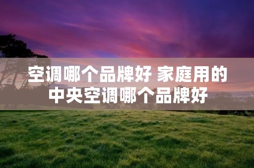 空调哪个品牌好 家庭用的中央空调哪个品牌好 空调哪个品牌好 家庭用的中央空调哪个品牌好