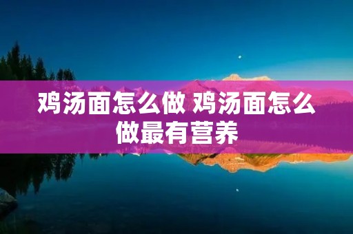 鸡汤面怎么做 鸡汤面怎么做最有营养