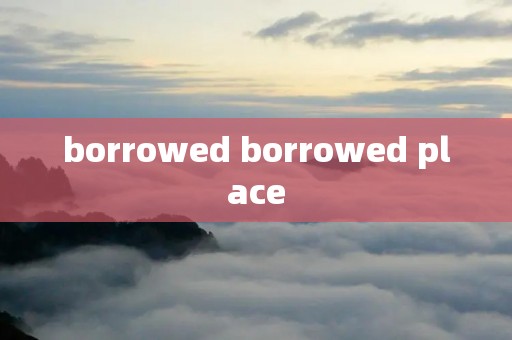 borrowed borrowed place