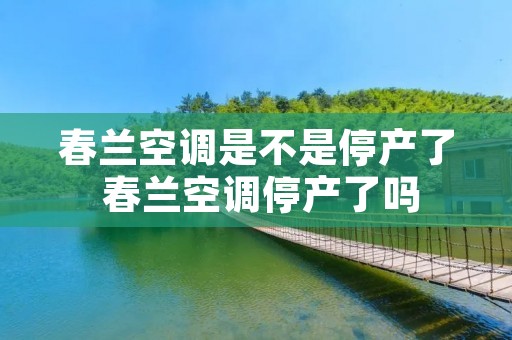 春兰空调是不是停产了 春兰空调停产了吗