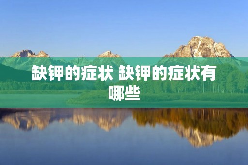 缺钾的症状 缺钾的症状有哪些 缺钾的症状 缺钾的症状有哪些