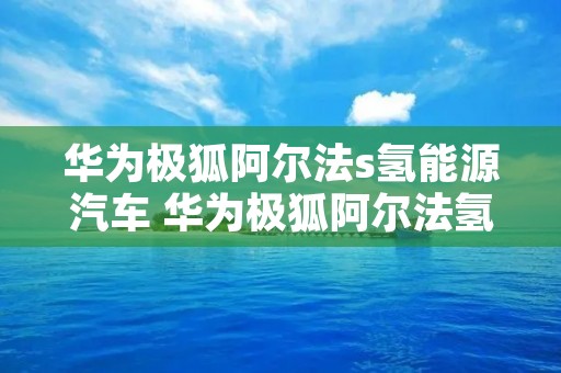 华为极狐阿尔法s氢能源汽车 华为极狐阿尔法氢能源汽车Hi 华为极狐阿尔法s氢能源汽车 华为极狐阿尔法氢能源汽车Hi