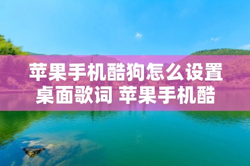 苹果手机酷狗怎么设置桌面歌词 苹果手机酷狗怎么设置桌面歌词背景