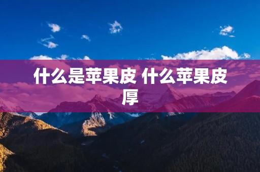 什么是苹果皮 什么苹果皮厚 什么是苹果皮 什么苹果皮厚