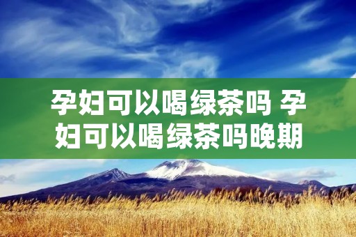 孕妇可以喝绿茶吗 孕妇可以喝绿茶吗晚期 孕妇可以喝绿茶吗 孕妇可以喝绿茶吗晚期