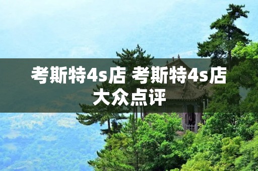 考斯特4s店 考斯特4s店大众点评 考斯特4s店 考斯特4s店大众点评