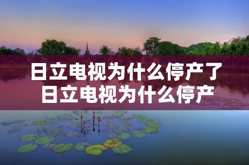 日立电视为什么停产了 日立电视为什么停产了