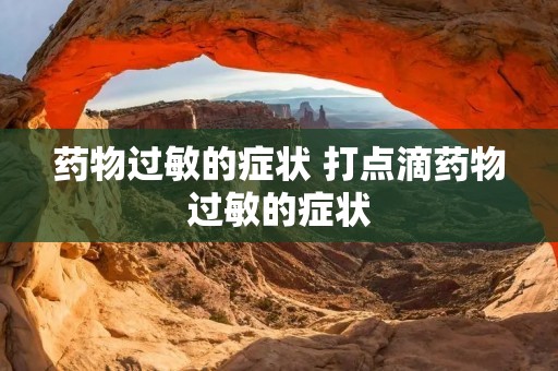 药物过敏的症状 打点滴药物过敏的症状 药物过敏的症状 打点滴药物过敏的症状