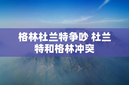 格林杜兰特争吵 杜兰特和格林冲突 格林杜兰特争吵 杜兰特和格林冲突
