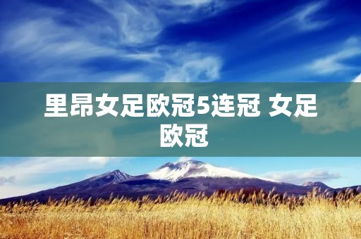 里昂女足欧冠5连冠 女足 欧冠 里昂女足欧冠5连冠 女足 欧冠