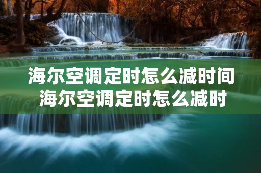 海尔空调定时怎么减时间 海尔空调定时怎么减时间显示