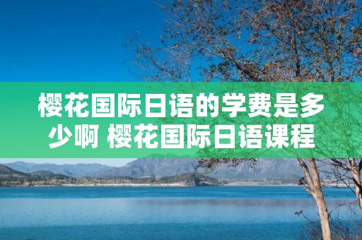 樱花国际日语的学费是多少啊 樱花国际日语课程营收